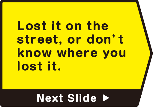 Lost it on the street, or don’t know where you lost it.　Next Slide