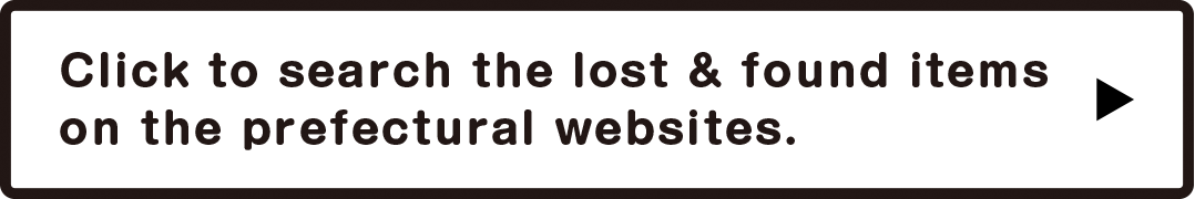 Click to search the lost & found items on the prefectural websites.