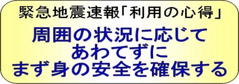 緊急地震速報を見聞きしたときは、周囲の状況に応じて慌てずに、まず身の安全を確保しましょう。