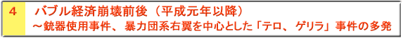 ４ バブル経済崩壊前後（平成元年以降）～銃器使用事件、暴力団系右翼を中心とした 「テロ、ゲリラ」事件の多発