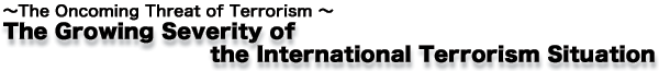 ～The Oncoming Threat of Terrorism～  The Growing Severity of the International Terrorism Situation