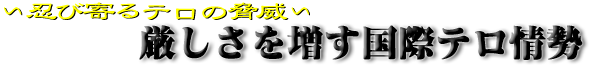 ～忍び寄るテロの脅威～　厳しさを増す国際テロ情勢