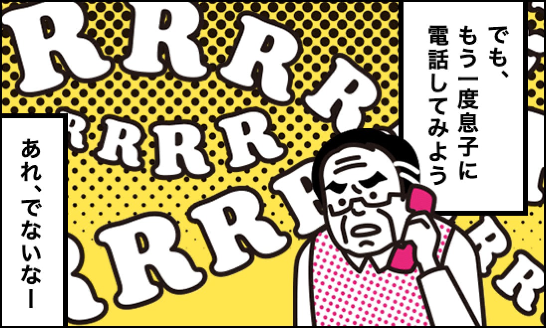 父「（でも、もう一度息子に電話してみよう。あれ、でないなー）」