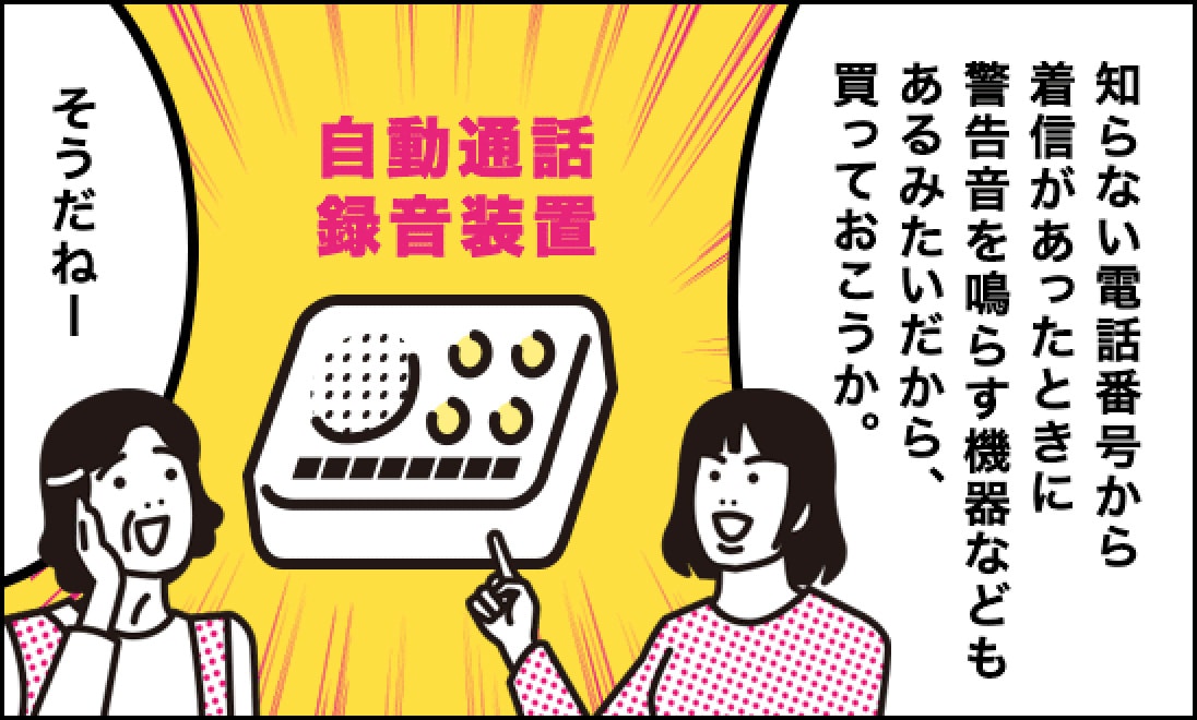 娘「知らない電話番号から着信があったときに警告音を鳴らす機器などもあるみたいだから、買っておこうか。」、母「そうだねー」