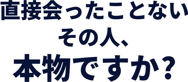 直接会ったことないその人、本物ですか?