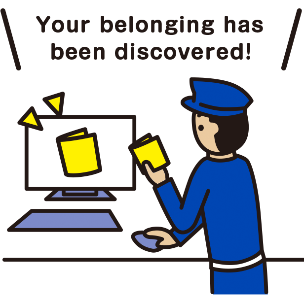 Your lost belonging is searched by the police on the system, etc.When the lost property is recovered,You will be informed through the police station.
