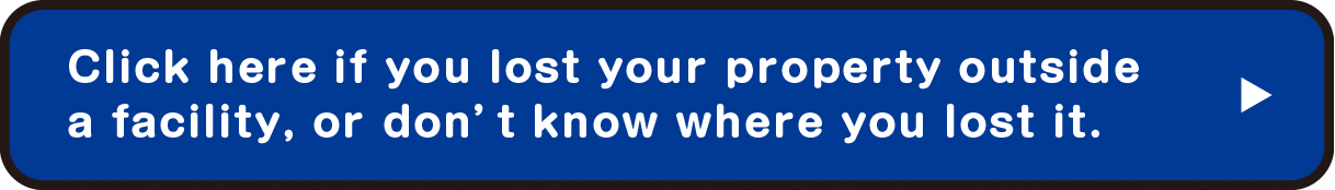 Click here if you lost your property outside a facility, or don’t know where you lost it.