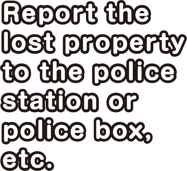 Report the lost property to the police station or police box, etc.