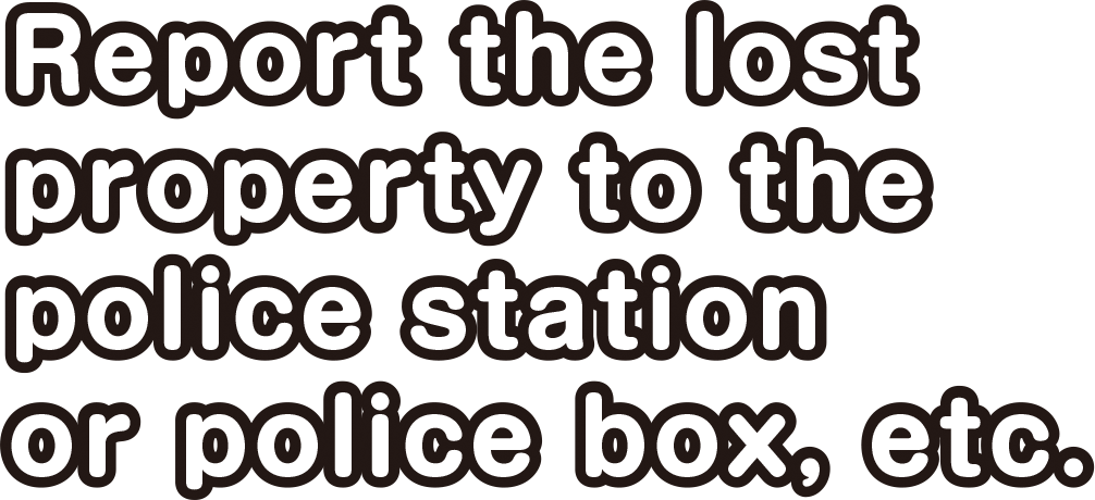 Report the lost property to the police station or police box, etc.