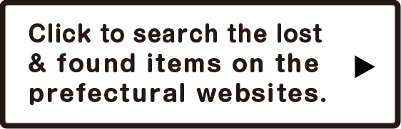 Click to search the lost & found items on the prefectural websites.