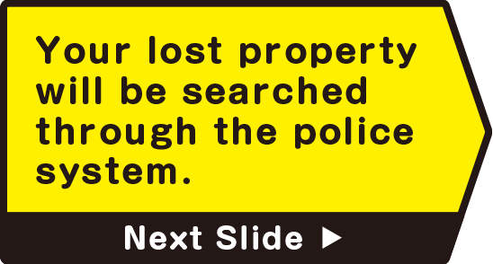 Your lost property will be searched through the police system.　Next Slide