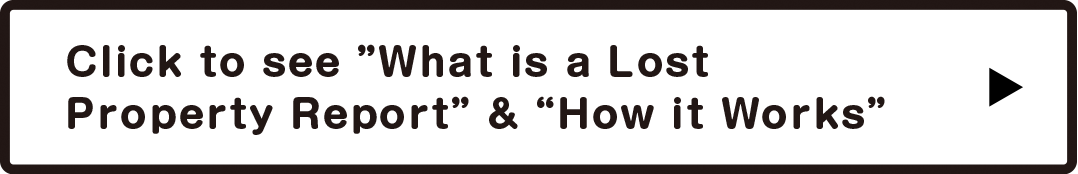 Click to see ”What is a Lost Property Report” & “How it Works”