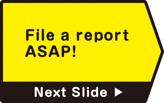 File a report ASAP!　Next Slide
