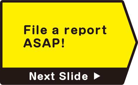 File a report ASAP!　Next Slide