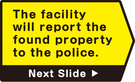 The facility will report the found property to the police.　Next Slide