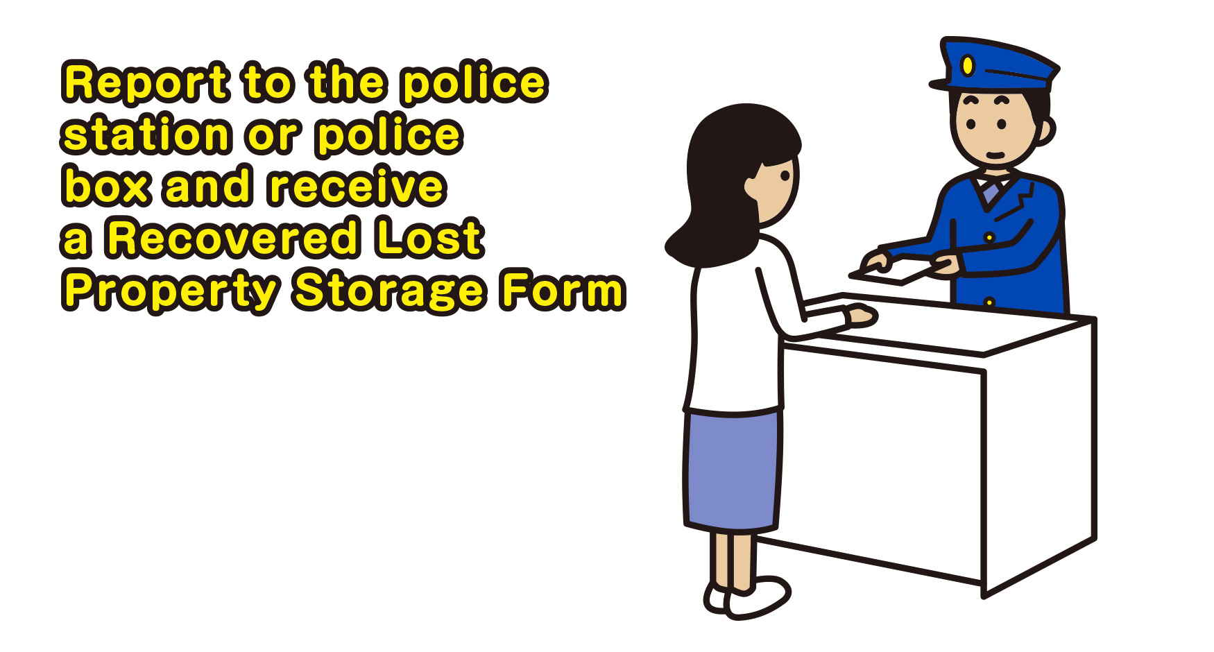 Report to the police station or police box and receive a Recovered Lost Property Storage Form.