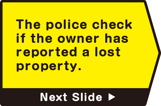 The police check if the owner has reported a lost property.　Next Slide