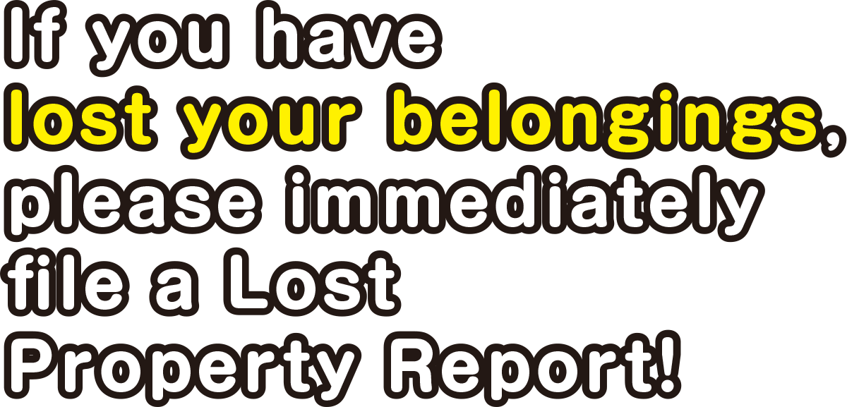 National Police Agency,Information Site of lost belonging.“If you have lost your belongings, please immediately file a Lost Property Report!”