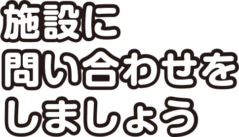 施設に問い合わせをしましょう