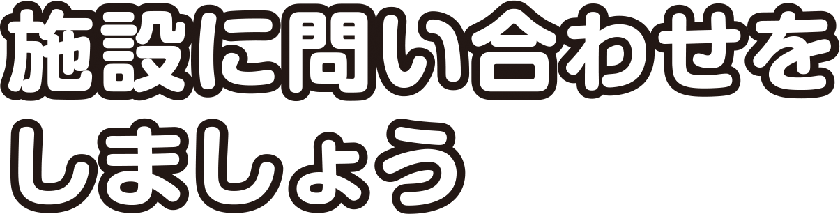 施設に問い合わせをしましょう