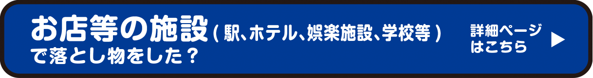 お店等の施設（駅、ホテル、娯楽施設、学校等）で落とし物をした？　詳細ページはこちら