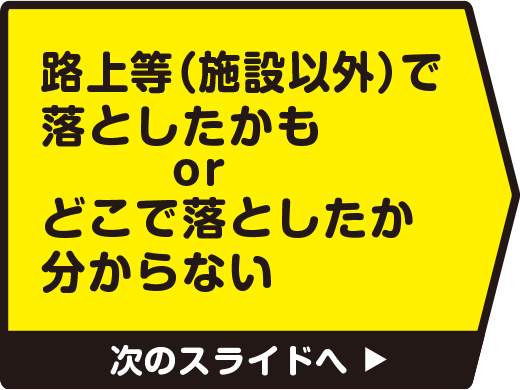 路上（施設以外）で落としたかも または どこで落としたか分からない　次のスライドへ