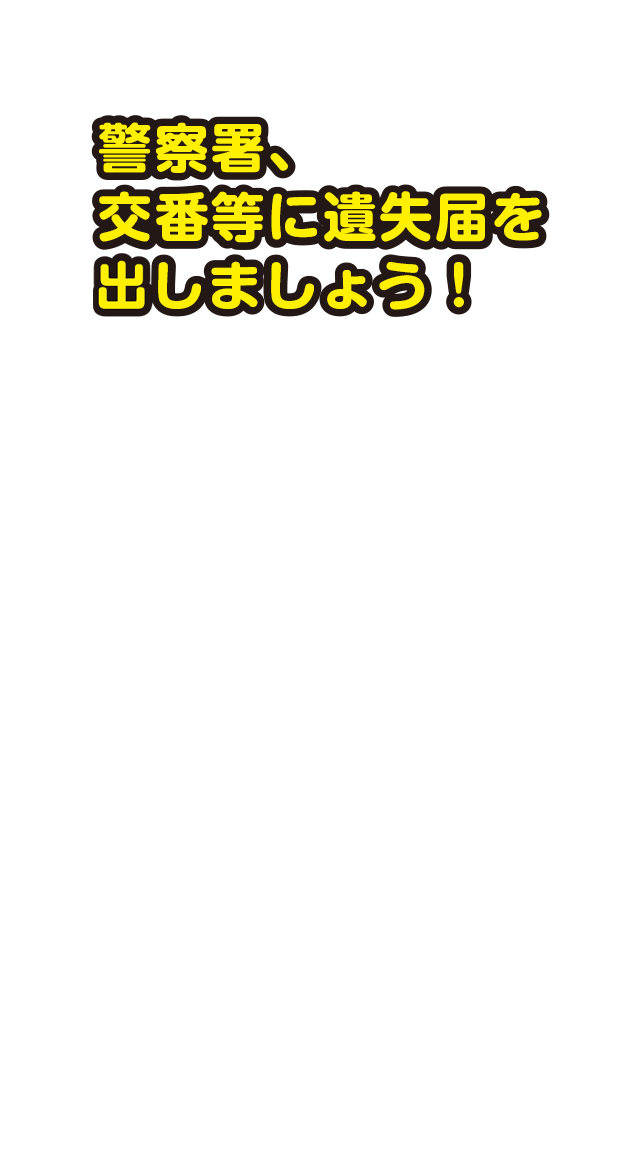 警察署、交番等に遺失届を出しましょう！