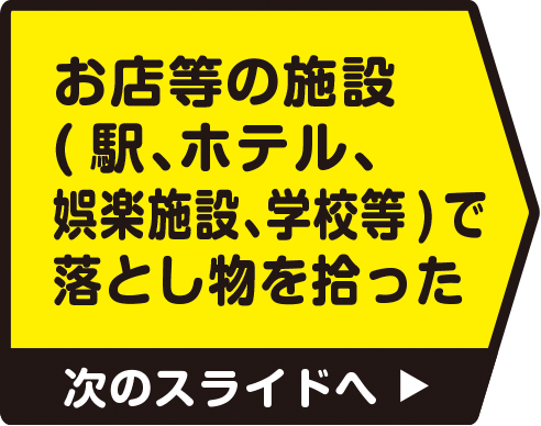 お店等の施設（駅、ホテル、娯楽施設、学校等）で落とし物を拾った　次のスライドへ