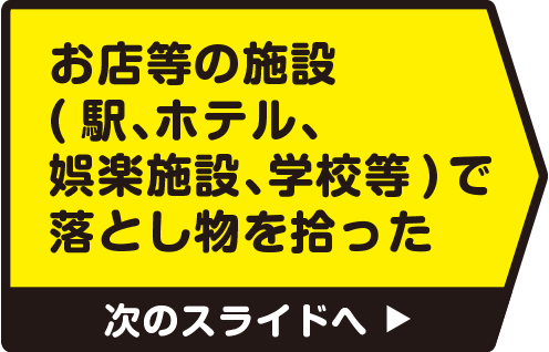 お店等の施設（駅、ホテル、娯楽施設、学校等）で落とし物を拾った　次のスライドへ