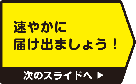 速やかに届け出ましょう！　次のスライドへ