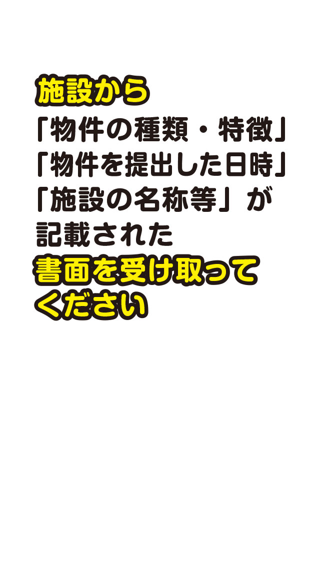 施設から「物件の種類・特徴」「物件を提出した日時」「施設の名称等」が記載された書面を受け取ってください