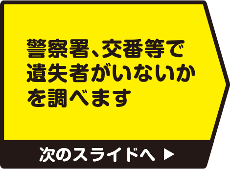 警察署、交番等で遺失者がいないかを調べます　次のスライドへ