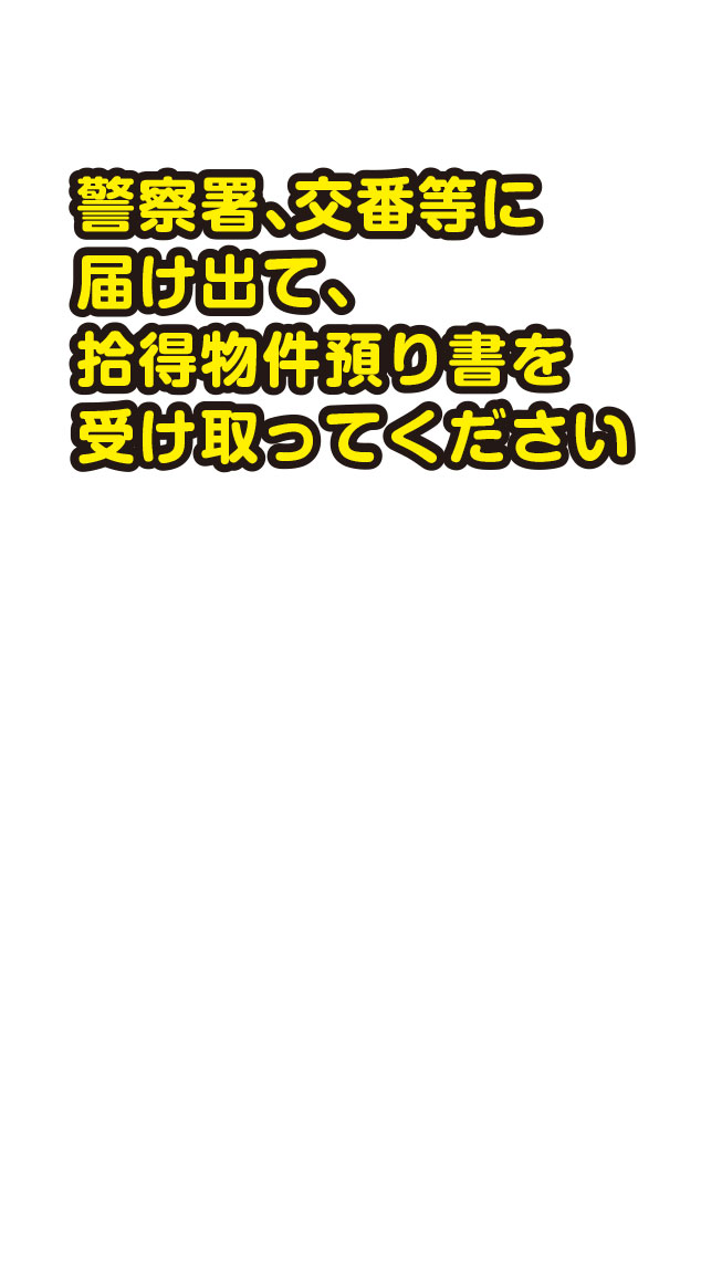 警察署、交番等に届け出て、拾得物件預り書を受け取ってください