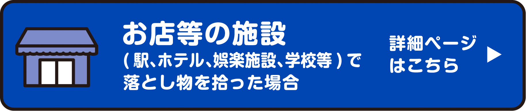 お店等の施設（駅、ホテル、娯楽施設、学校等）で落とし物を拾った場合　詳細ページはこちら