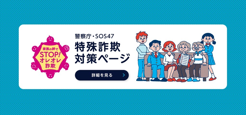 家族の絆でSTOP！オレオレ詐欺　警察庁・SOS47　特殊詐欺対策ページ。詳細を見る。