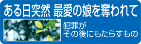 「ある日突然 最愛の娘を奪われて ～犯罪被害がその後にもたらすもの～」