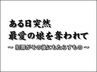 「ある日突然 最愛の娘を奪われて ～犯罪がその後にもたらすもの～」