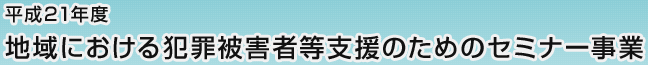 平成21年度 地域における犯罪被害者等支援のためのセミナー事業