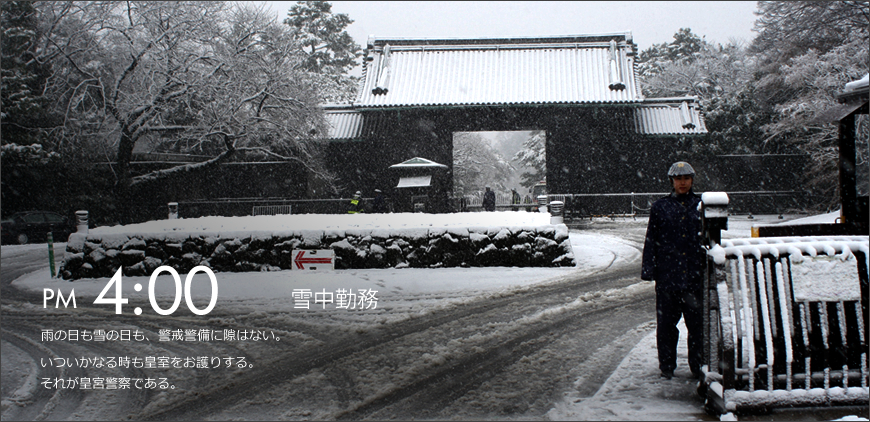 PM 4:00 雪中勤務 雨の日も雪の日も、警戒警備に隙はない。いついかなる時も皇室をお護りする。それが皇宮警察である。